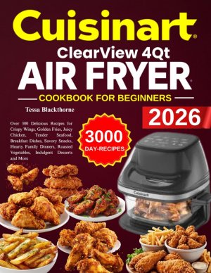 Cuisinart ClearView 4QT Air fryer Cookbook For beginners: Over 300 Delicious Recipes for Crispy Wings, Golden Fries, Juicy Chicken, Tender Seafood, ... Vegetables, Indulgent Desserts and More